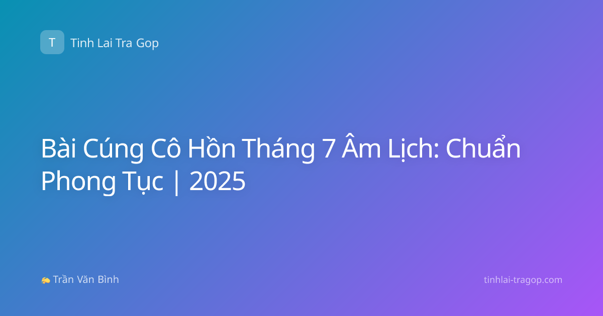 Bài Cúng Cô Hồn Tháng 7 Âm Lịch: Chuẩn Phong Tục | 2025