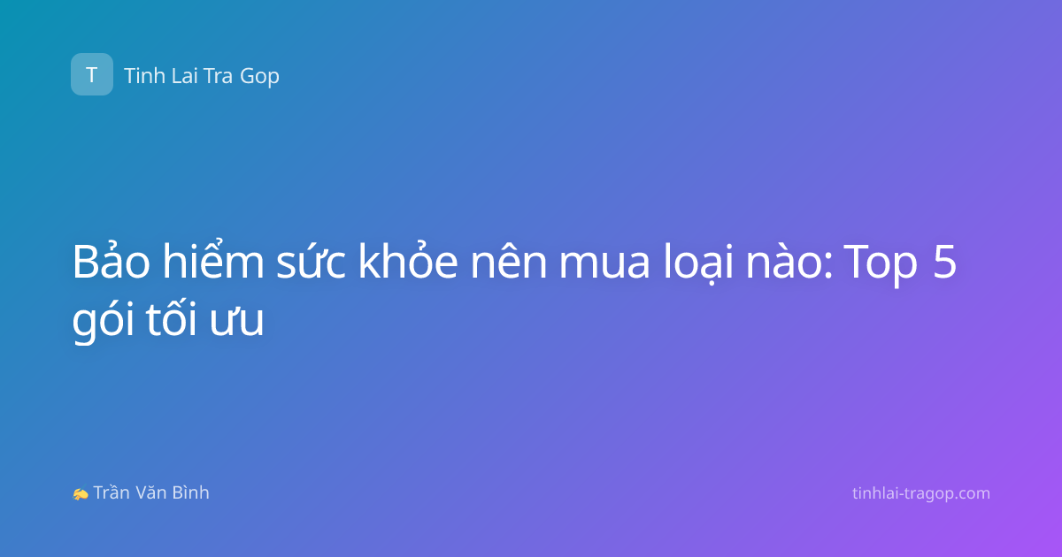 Bảo hiểm sức khỏe nên mua loại nào: Top 5 gói tối ưu