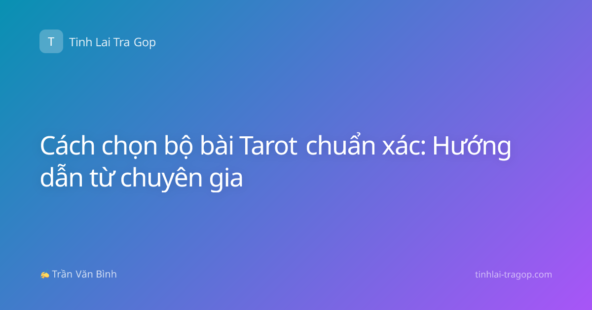 Cách chọn bộ bài Tarot chuẩn xác: Hướng dẫn từ chuyên gia