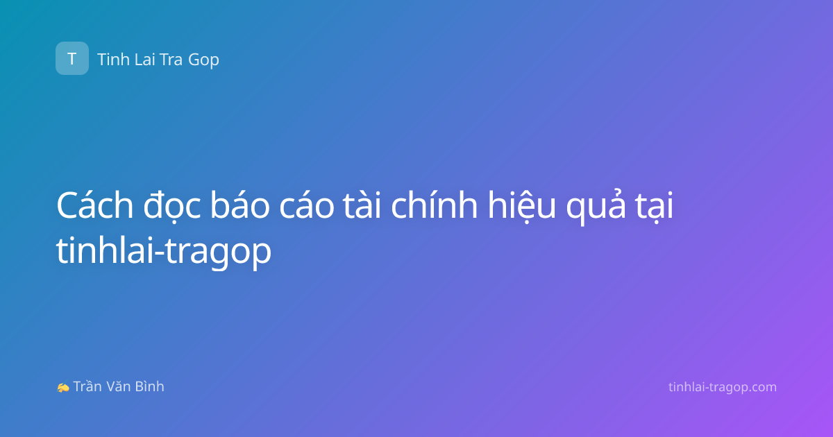Cách đọc báo cáo tài chính hiệu quả tại tinhlai-tragop