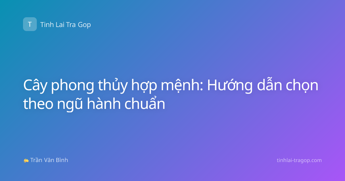 Cây phong thủy hợp mệnh: Hướng dẫn chọn theo ngũ hành chuẩn