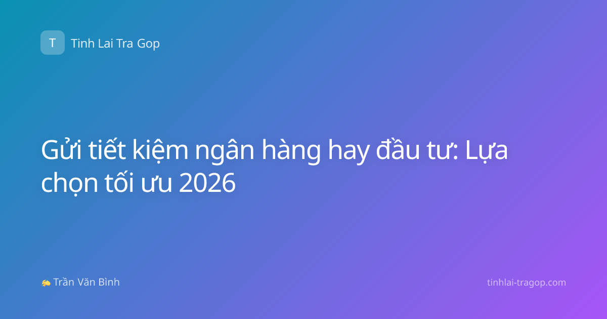 Gửi tiết kiệm ngân hàng hay đầu tư: Lựa chọn tối ưu 2026
