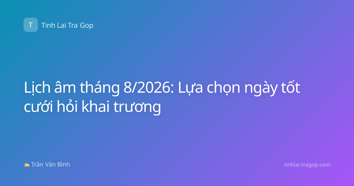 Lịch âm tháng 8/2026: Lựa chọn ngày tốt cưới hỏi khai trương
