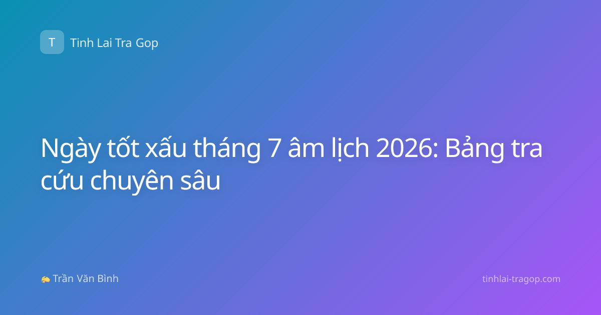 Ngày tốt xấu tháng 7 âm lịch 2026: Bảng tra cứu chuyên sâu