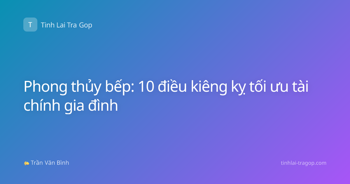 Phong thủy bếp: 10 điều kiêng kỵ tối ưu tài chính gia đình