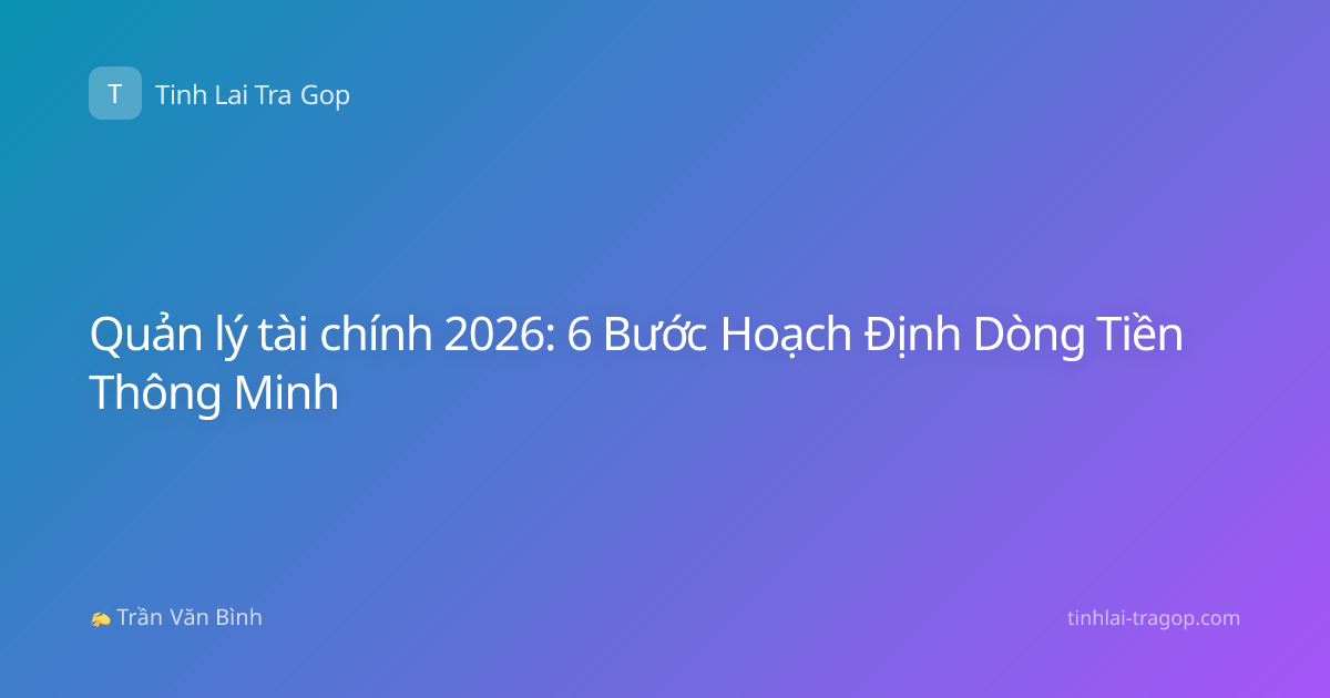 Quản lý tài chính 2026: 6 Bước Hoạch Định Dòng Tiền Thông Minh