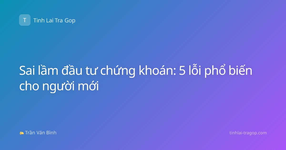 Sai lầm đầu tư chứng khoán: 5 lỗi phổ biến cho người mới