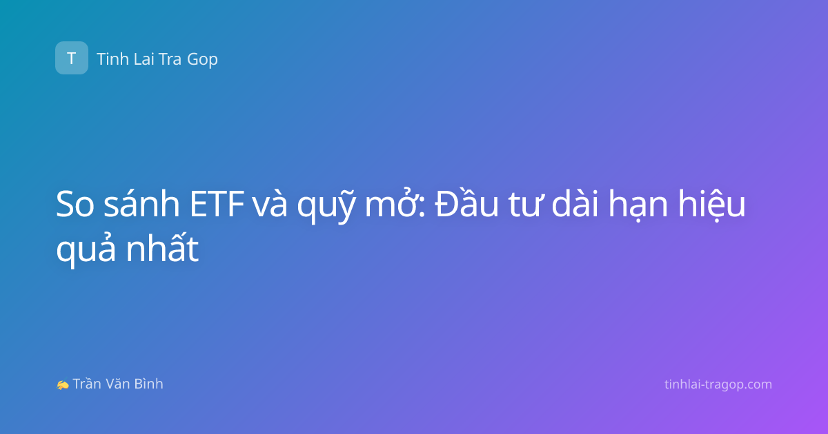 So sánh ETF và quỹ mở: Đầu tư dài hạn hiệu quả nhất