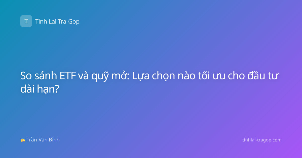 So sánh ETF và quỹ mở: Lựa chọn nào tối ưu cho đầu tư dài hạn?