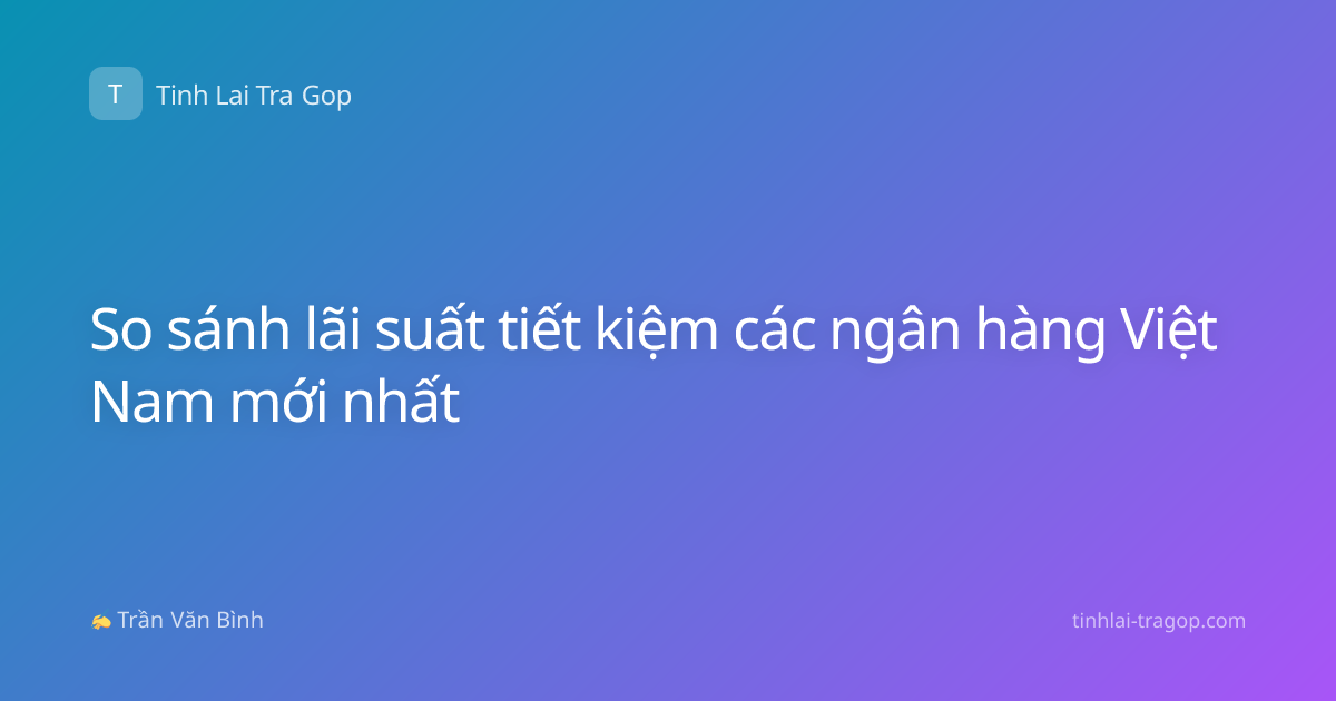 So sánh lãi suất tiết kiệm các ngân hàng Việt Nam mới nhất