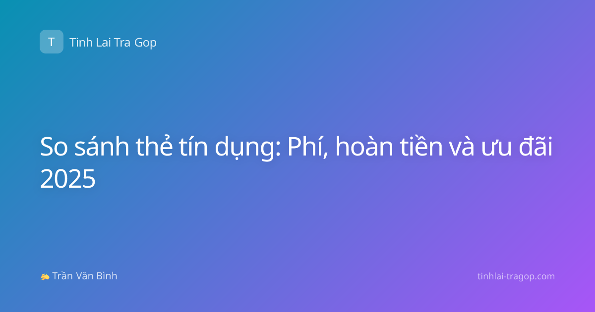 So sánh thẻ tín dụng: Phí, hoàn tiền và ưu đãi 2025