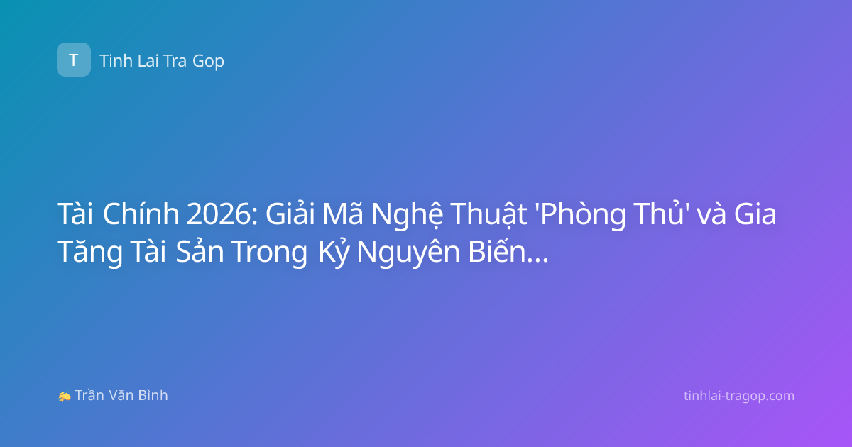 Tài Chính 2026: Giải Mã Nghệ Thuật 'Phòng Thủ' và Gia Tăng Tài Sản Trong Kỷ Nguyên Biến Động