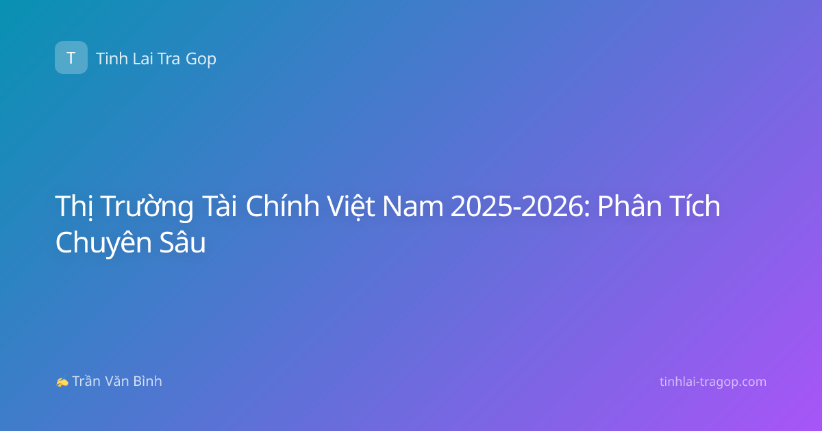 Thị Trường Tài Chính Việt Nam 2025-2026: Phân Tích Chuyên Sâu