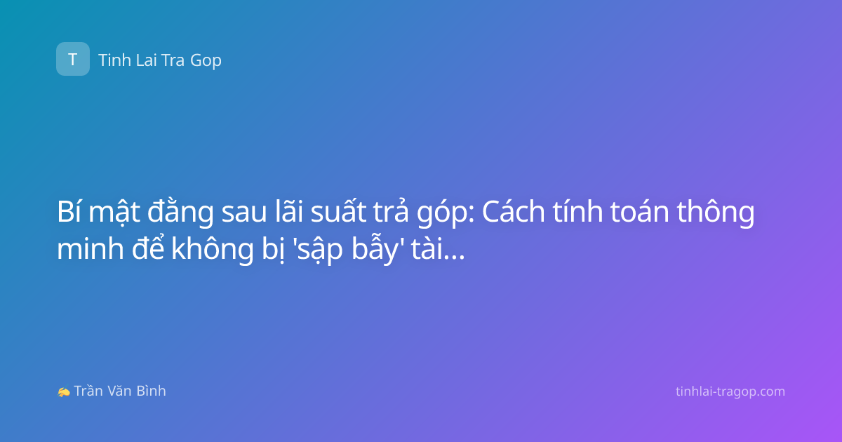 Bí mật đằng sau lãi suất trả góp: Cách tính toán thông minh để không bị 'sập bẫy' tài chính 2026