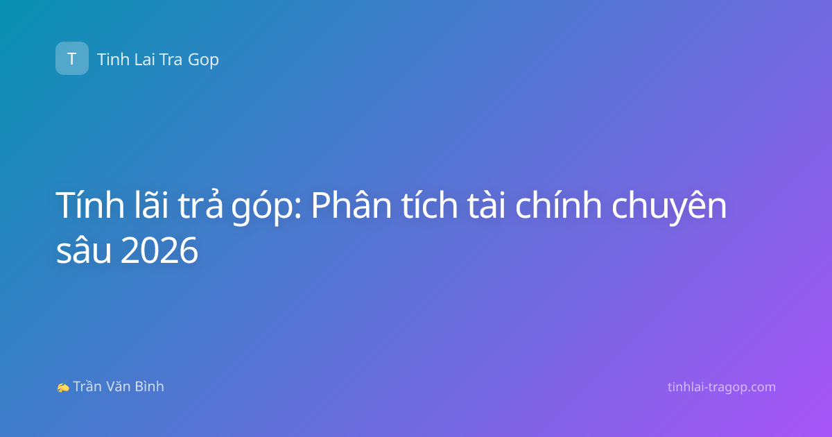 Tính lãi trả góp: Phân tích tài chính chuyên sâu 2026