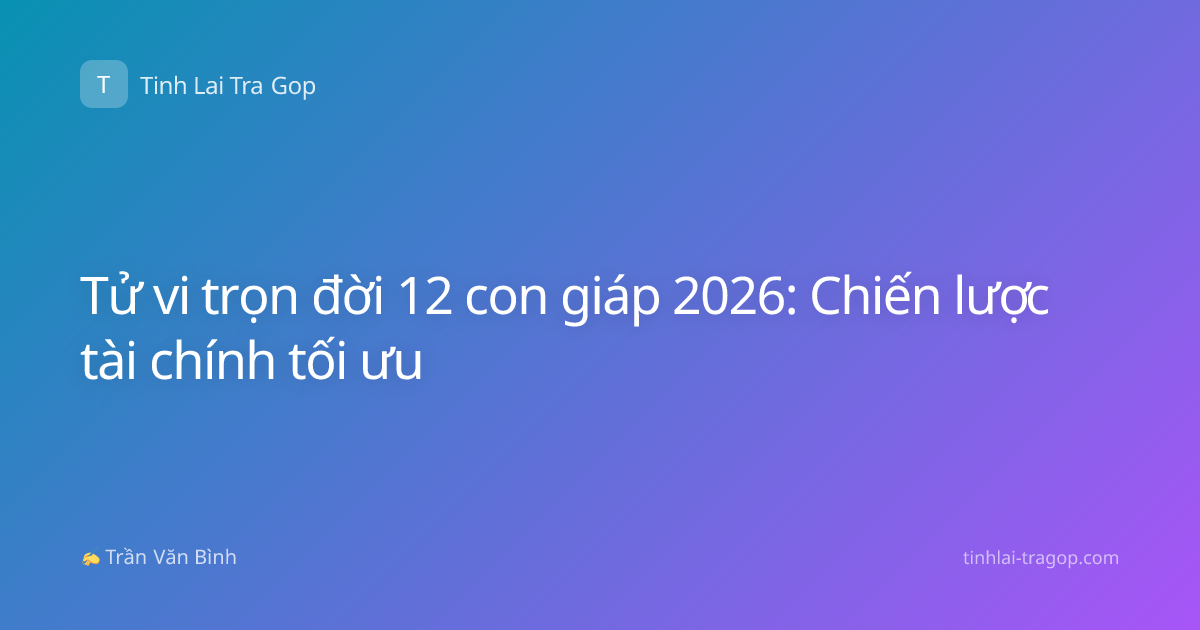 Tử vi trọn đời 12 con giáp 2026: Chiến lược tài chính tối ưu