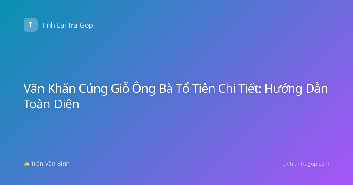 Văn Khấn Cúng Giỗ Ông Bà Tổ Tiên Chi Tiết: Hướng Dẫn Toàn Diện