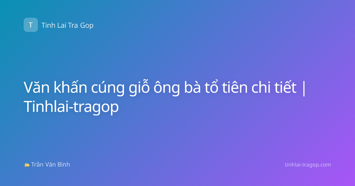 Văn khấn cúng giỗ ông bà tổ tiên chi tiết | Tinhlai-tragop