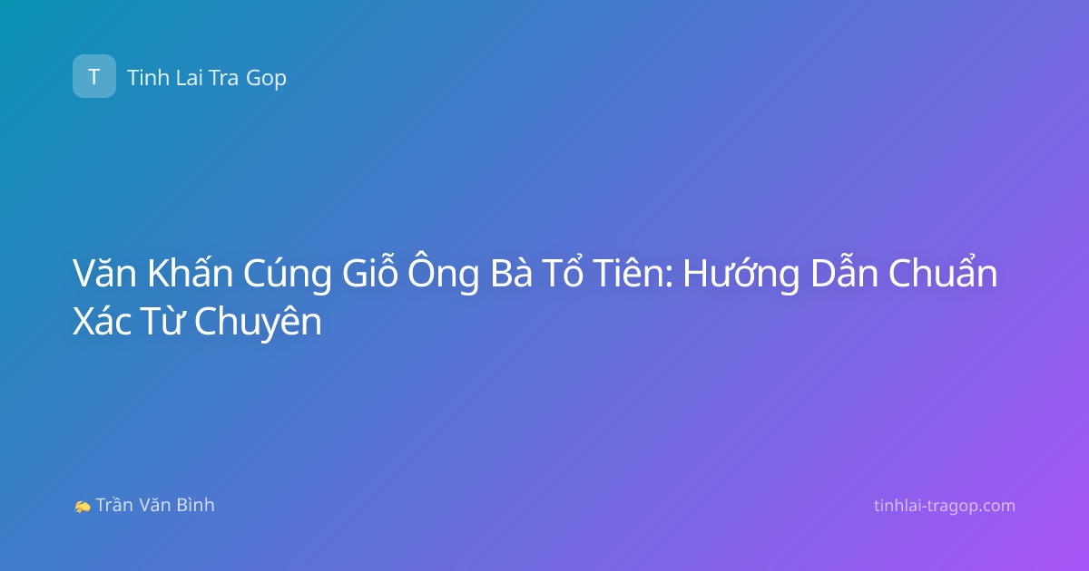 Văn Khấn Cúng Giỗ Ông Bà Tổ Tiên: Hướng Dẫn Chuẩn Xác Từ Chuyên