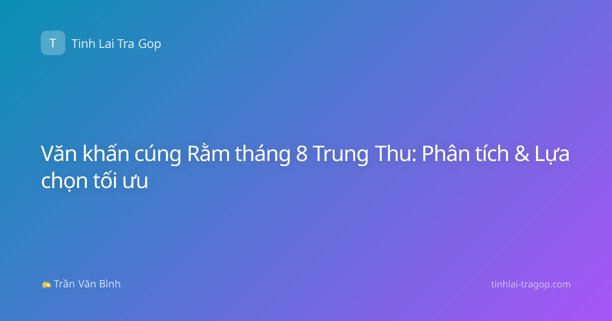 Văn khấn cúng Rằm tháng 8 Trung Thu: Phân tích & Lựa chọn tối ưu