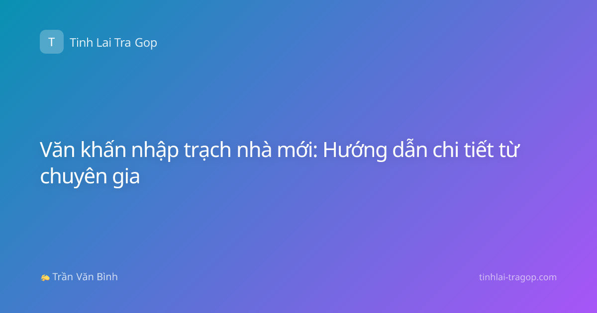 Văn khấn nhập trạch nhà mới: Hướng dẫn chi tiết từ chuyên gia