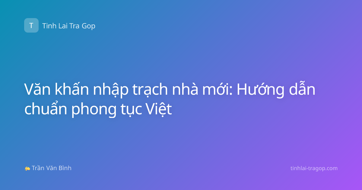 Văn khấn nhập trạch nhà mới: Hướng dẫn chuẩn phong tục Việt