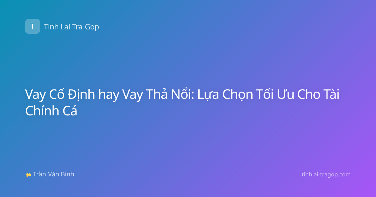 Vay Cố Định hay Vay Thả Nổi: Lựa Chọn Tối Ưu Cho Tài Chính Cá