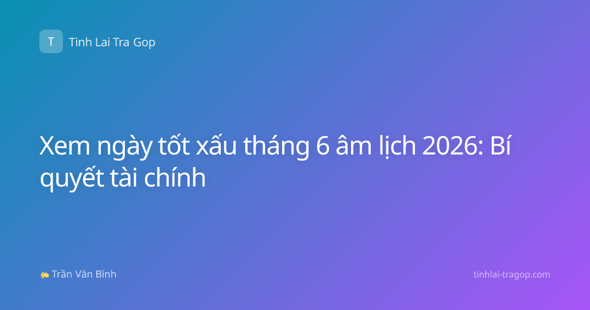 Xem ngày tốt xấu tháng 6 âm lịch 2026: Bí quyết tài chính