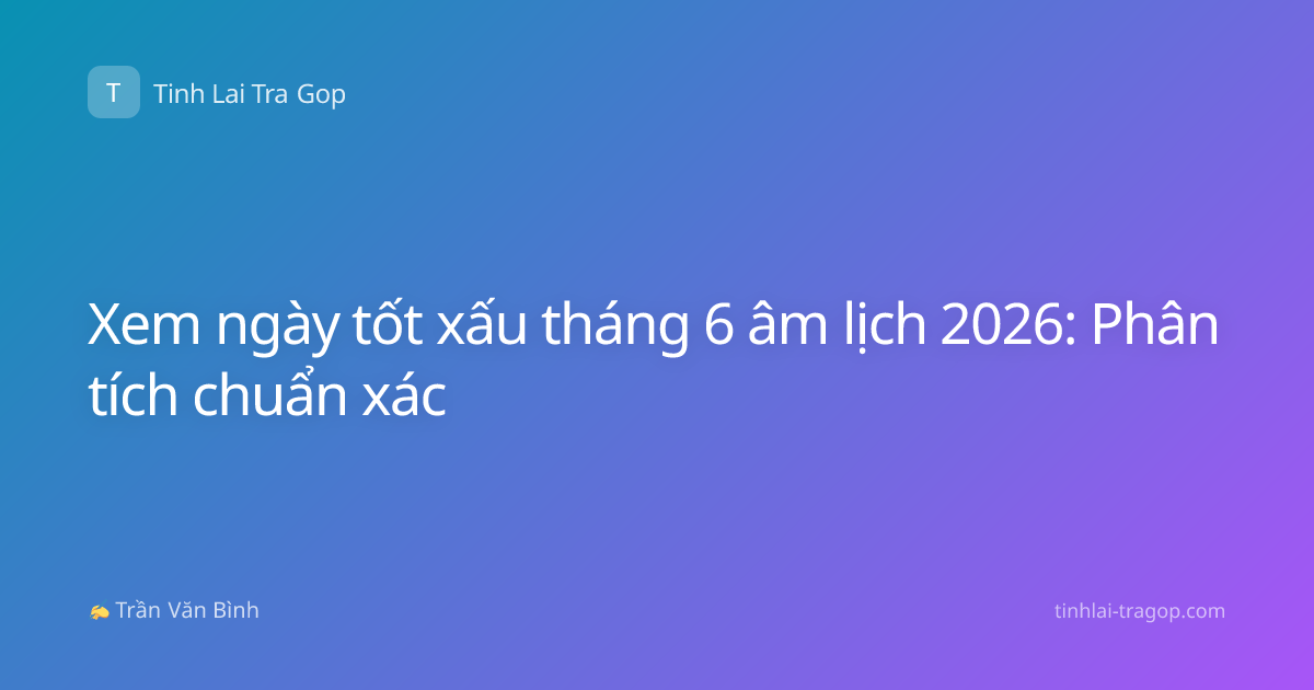 Xem ngày tốt xấu tháng 6 âm lịch 2026: Phân tích chuẩn xác